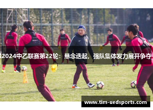 2024中乙联赛第22轮：悬念迭起，强队集体发力展开争夺