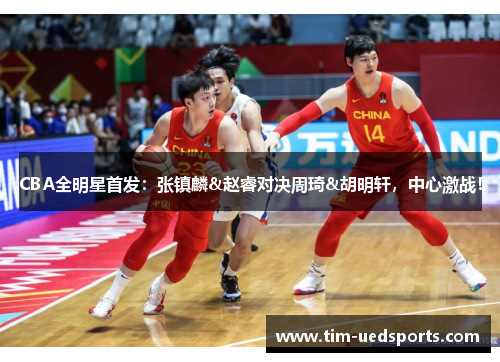 CBA全明星首发：张镇麟&赵睿对决周琦&胡明轩，中心激战！