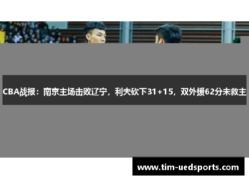 CBA战报：南京主场击败辽宁，利夫砍下31+15，双外援62分未救主