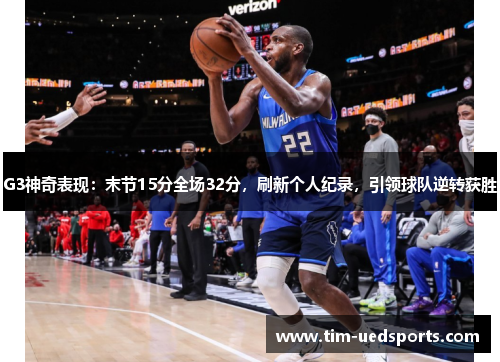G3神奇表现：末节15分全场32分，刷新个人纪录，引领球队逆转获胜