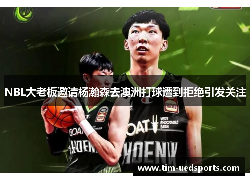 NBL大老板邀请杨瀚森去澳洲打球遭到拒绝引发关注