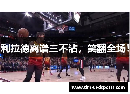 利拉德离谱三不沾，笑翻全场！