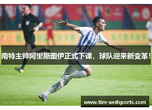 南特主帅阿里斯图伊正式下课，球队迎来新变革！