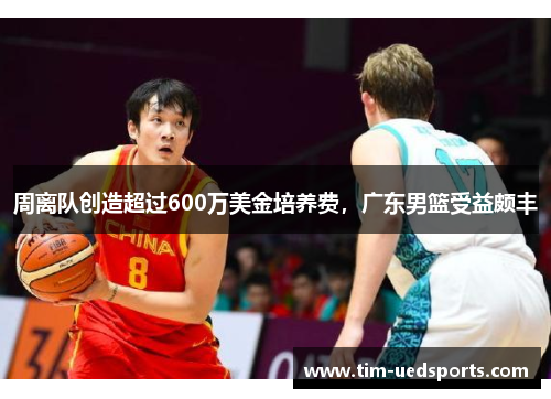 周离队创造超过600万美金培养费，广东男篮受益颇丰