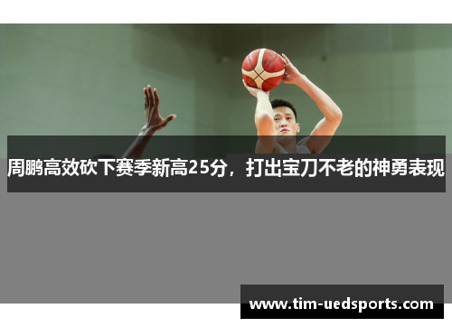 周鹏高效砍下赛季新高25分，打出宝刀不老的神勇表现