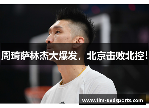 周琦萨林杰大爆发，北京击败北控！