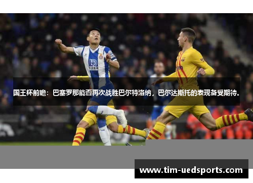 国王杯前瞻：巴塞罗那能否再次战胜巴尔特洛纳，巴尔达斯托的表现备受期待。