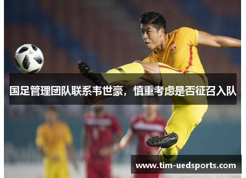 国足管理团队联系韦世豪，慎重考虑是否征召入队