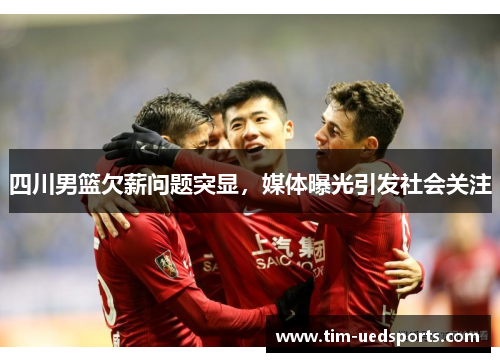 四川男篮欠薪问题突显，媒体曝光引发社会关注