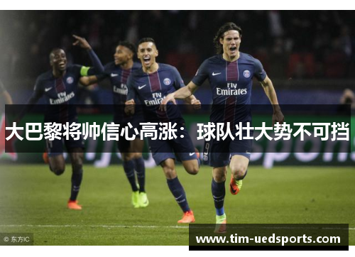 大巴黎将帅信心高涨：球队壮大势不可挡