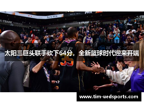 太阳三巨头联手砍下64分，全新篮球时代迎来开端