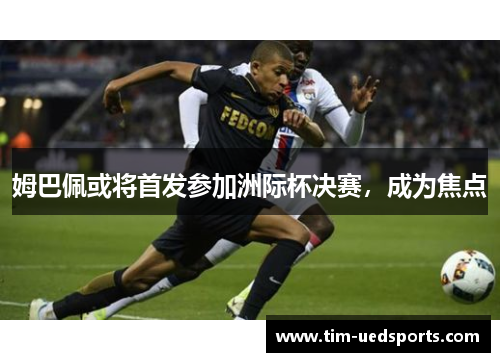 姆巴佩或将首发参加洲际杯决赛，成为焦点