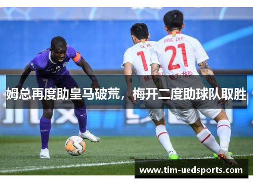 姆总再度助皇马破荒，梅开二度助球队取胜