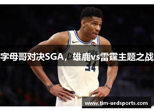 字母哥对决SGA，雄鹿vs雷霆主题之战