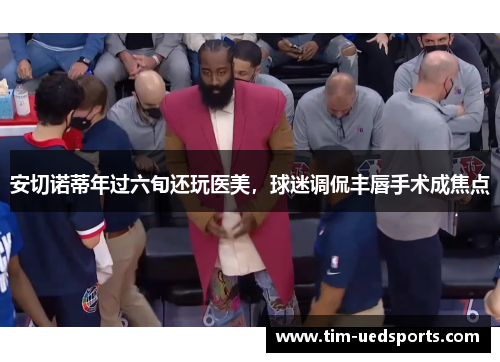 安切诺蒂年过六旬还玩医美，球迷调侃丰唇手术成焦点