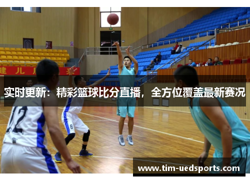实时更新：精彩篮球比分直播，全方位覆盖最新赛况