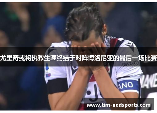 尤里奇或将执教生涯终结于对阵博洛尼亚的最后一场比赛