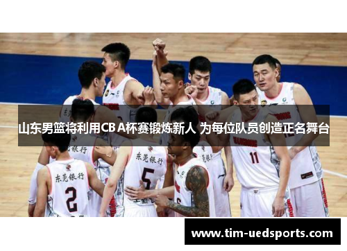 山东男篮将利用CBA杯赛锻炼新人 为每位队员创造正名舞台