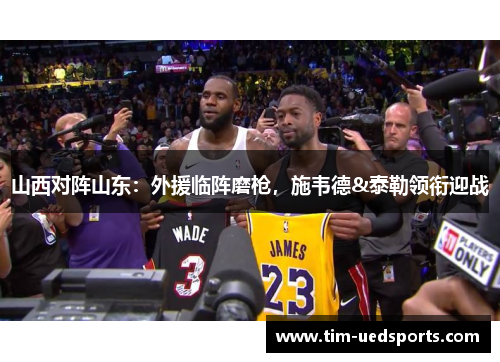 山西对阵山东：外援临阵磨枪，施韦德&泰勒领衔迎战