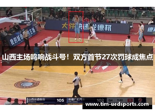 山西主场鸣响战斗号！双方首节27次罚球成焦点
