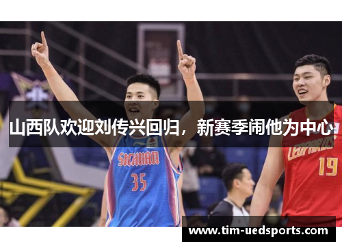 山西队欢迎刘传兴回归，新赛季闹他为中心
