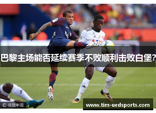 巴黎主场能否延续赛季不败顺利击败白堡？