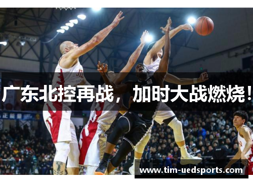广东北控再战，加时大战燃烧！