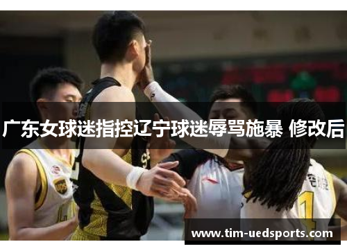 广东女球迷指控辽宁球迷辱骂施暴 修改后