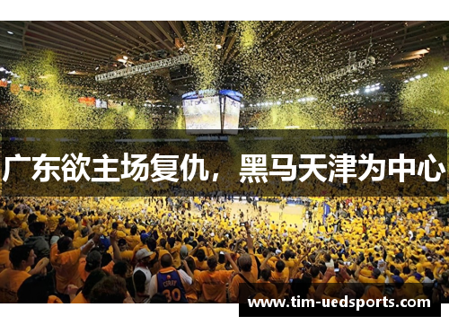 广东欲主场复仇，黑马天津为中心