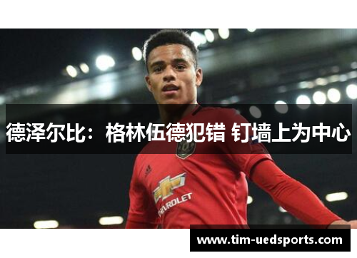 德泽尔比：格林伍德犯错 钉墙上为中心